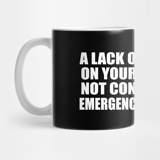 A Lack Of Planning On Your Part Does Not Constitute An Emergency On My Part. by Geometric Designs